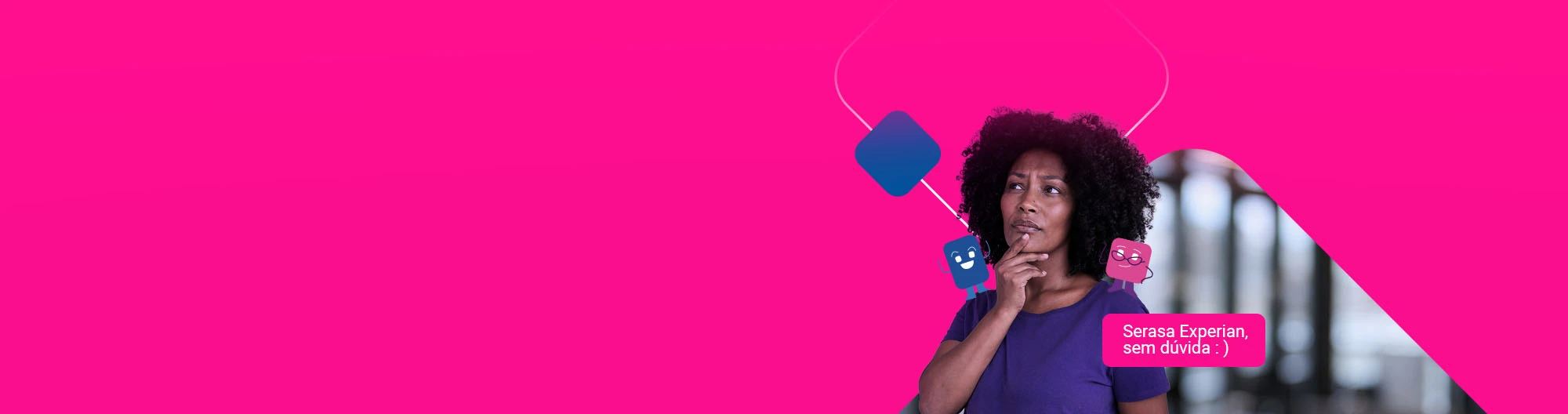 Mulher com cara de dúvida, com a mão no queixo apoiando dois personagens retangulares da Serasa nos ombros. Texto acompanha: Serasa Experian, sem dúvida.